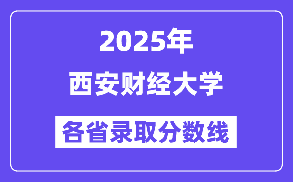 2025高考多少分能上西安财经大学?各省录取分数线汇总