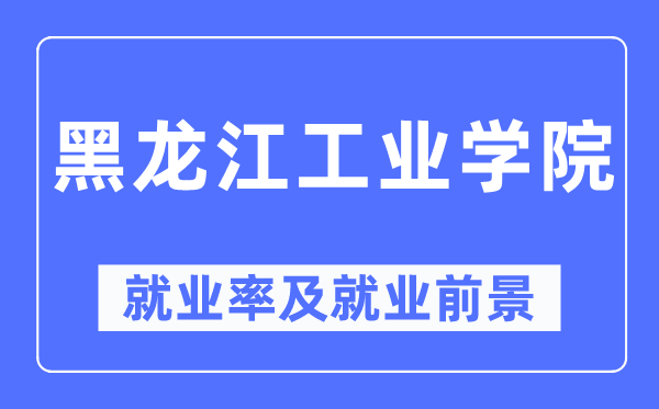 黑龙江工业学院就业率及就业前景怎么样,好就业吗?