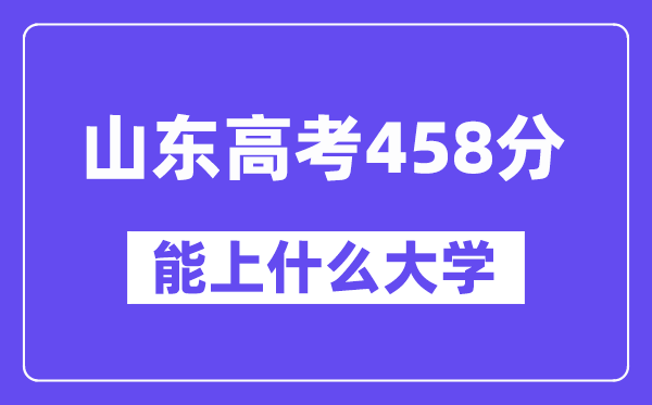 山东高考458分左右能上什么大学?附458分大学名单一览表