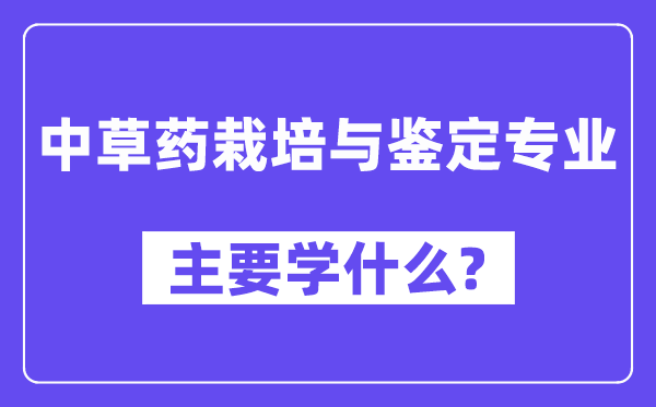 中草药栽培与鉴定专业主要学什么?附中草药栽培与鉴定专业课程目录