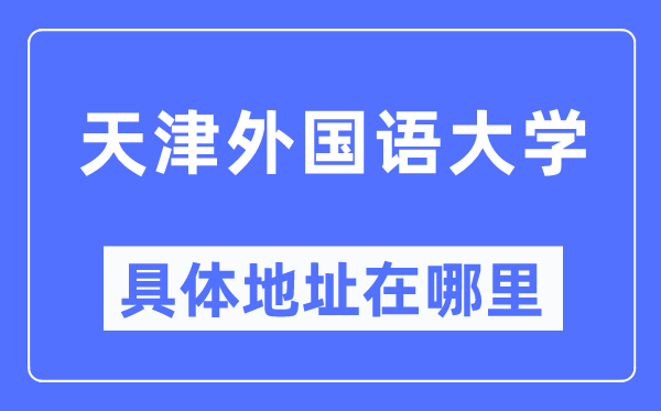 天津外国语大学具体地址在哪里,在天津的哪个区?