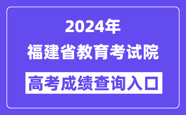 2024年福建省教育考试院高考成绩查询入口(https://www.eeafj.cn/)