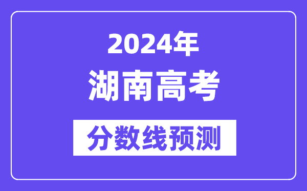 2024湖南高考分数线预测,各批次分数线预计是多少?