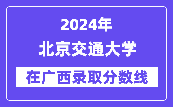 北京交通大学2024年在广西录取分数线一览表(2025年参考)