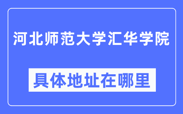 河北师范大学汇华学院具体地址在哪里,在哪个城市,哪个区?