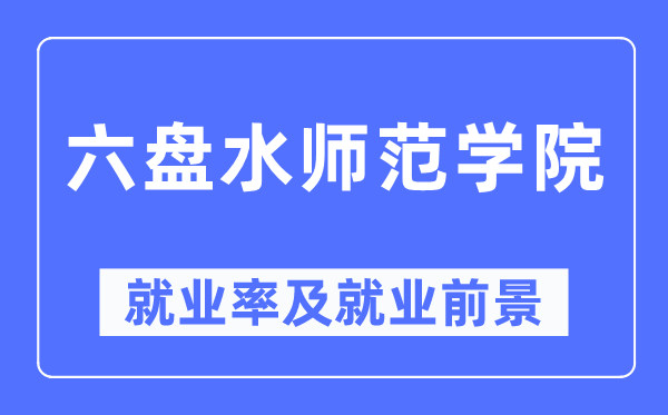 六盘水师范学院就业率及就业前景怎么样,好就业吗?
