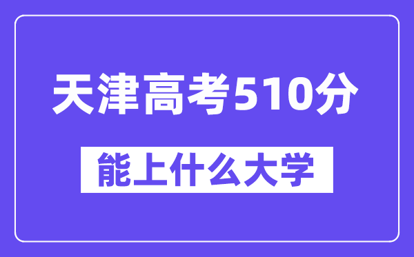 天津高考510分左右能上什么大学?附510分大学名单一览表