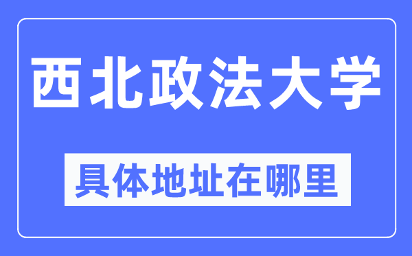 西北政法大学具体地址在哪里,在哪个城市,哪个区?