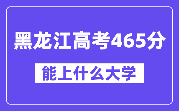 黑龙江高考465分左右能上什么大学?附465分大学名单一览表