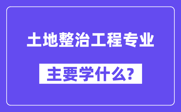 土地整治工程专业主要学什么?附土地整治工程专业课程目录