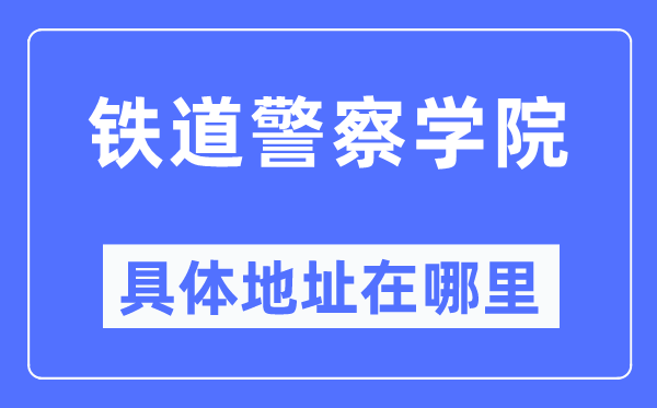铁道警察学院具体地址在哪里,在哪个城市,哪个区?