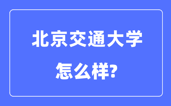 北京交通大学怎么样,北京交通大学最新排名全国第几?