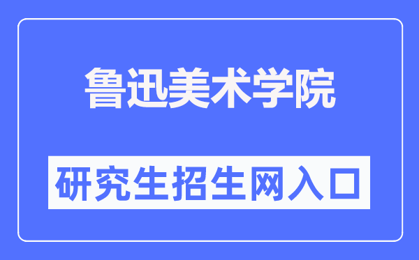鲁迅美术学院研究生招生网入口(https://www.lumei.edu.cn/z_s/yjs.htm)