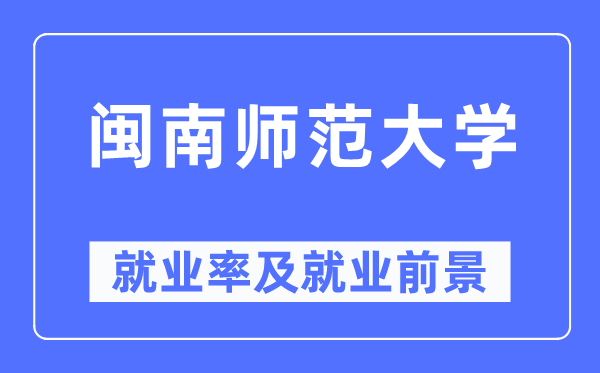 闽南师范大学就业率及就业前景怎么样,好就业吗?