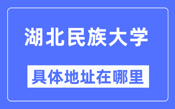 湖北民族大学具体地址在哪里,在哪个城市,哪个区?