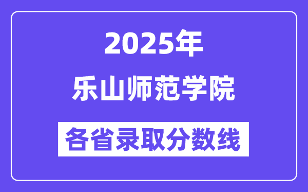 2025高考多少分能上乐山师范学院?各省录取分数线汇总