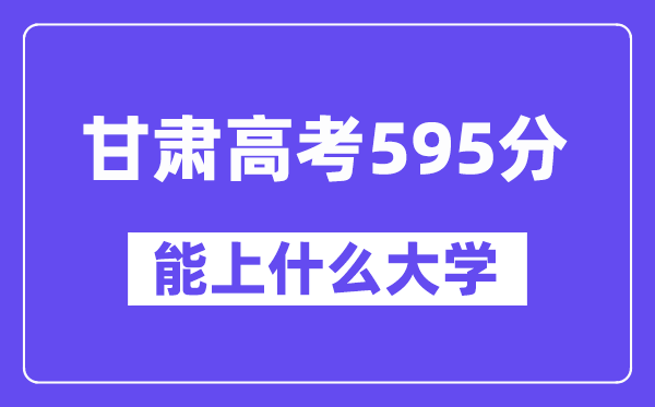 甘肃高考595分左右能上什么大学?附595分大学名单一览表