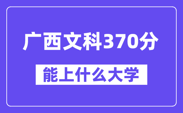 广西文科370分左右能上什么大学?(历史类)
