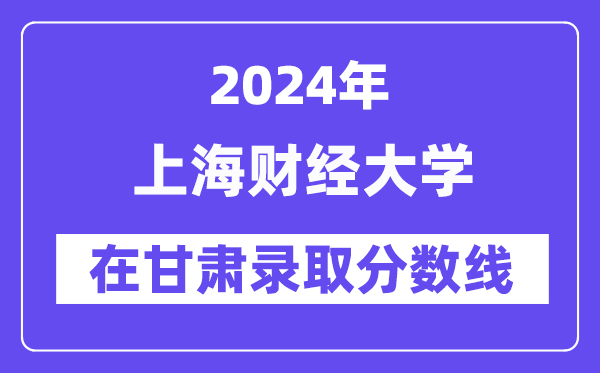 上海财经大学2024年在甘肃录取分数线一览表(2025年参考)