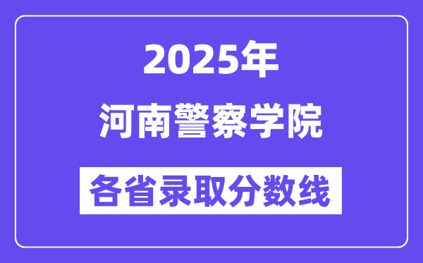 2025高考多少分能上河南警察学院?各省录取分数线汇总