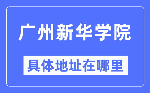 广州新华学院具体地址在哪里,在广州的哪个区?