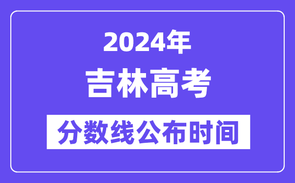 吉林高考分数线公布时间2024年具体是什么时候?
