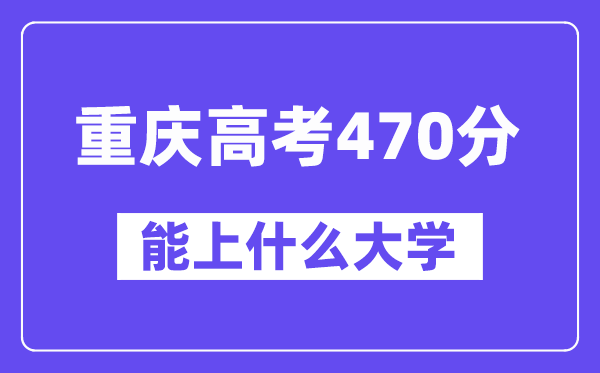 重庆高考470分左右能上什么大学?附470分大学名单一览表