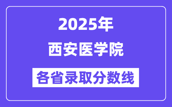 2025高考多少分能上西安医学院?各省录取分数线汇总