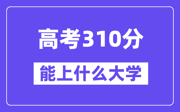 2024年高考310分左右能上什么大学,310分可以报考哪些大学?