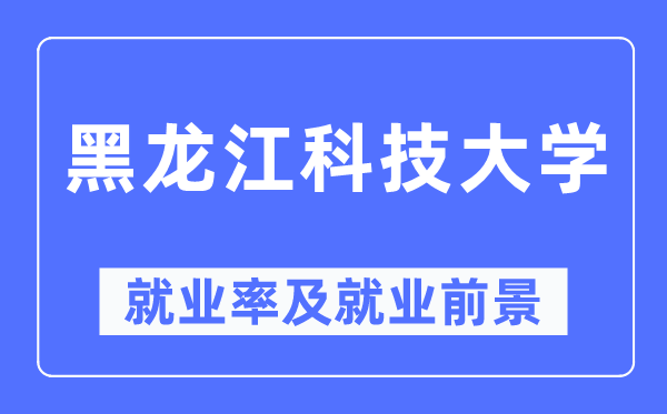 黑龙江科技大学就业率及就业前景怎么样,好就业吗?
