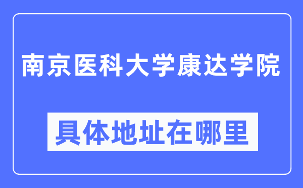 南京医科大学康达学院具体地址在哪里,在南京的哪个区?