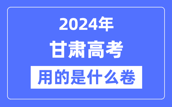 2024年甘肃高考用的是什么卷,甘肃高考是全国几卷?
