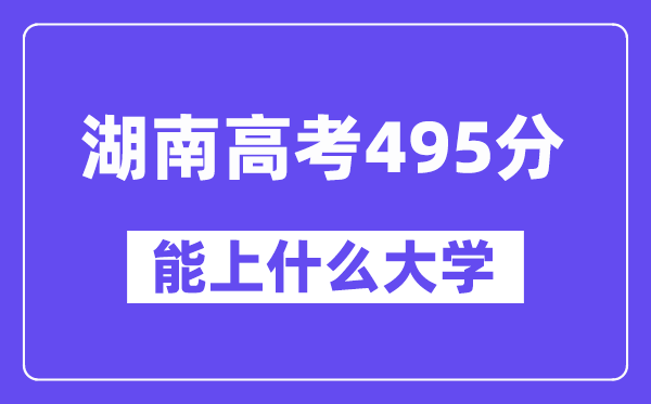 湖南高考495分左右能上什么大学?附495分大学名单一览表