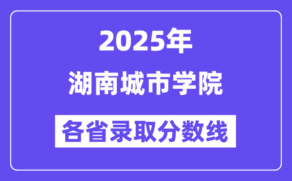 2025高考多少分能上湖南城市学院?各省录取分数线汇总