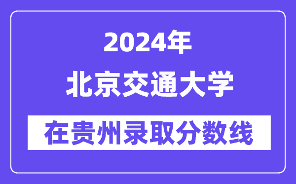 北京交通大学2024年在贵州录取分数线一览表(2025年参考)