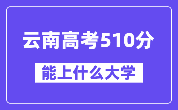 云南高考510分左右能上什么大学?附510分大学名单一览表