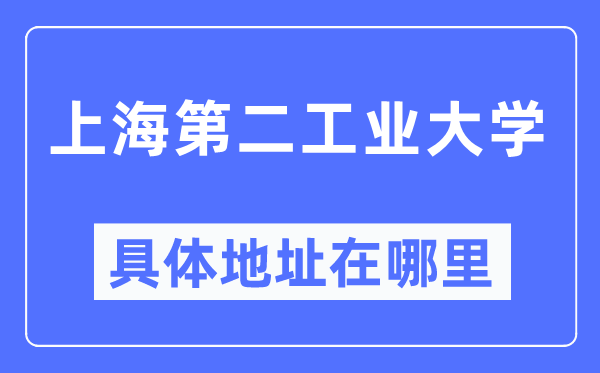 上海第二工业大学具体地址在哪里,在上海的哪个区?