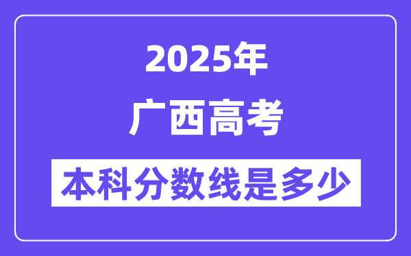 2025广西高考本科分数线是多少,广西多少分可以上本科大学?