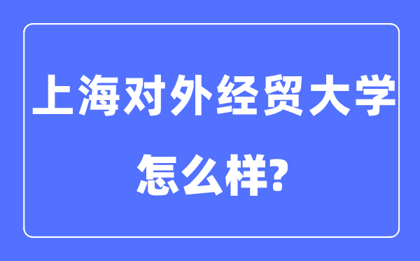 上海对外经贸大学是几本一本还是二本,上海对外经贸大学怎么样?