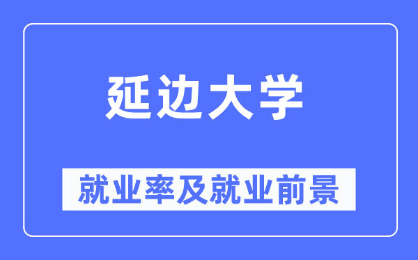 延边大学就业率及就业前景怎么样,好就业吗?
