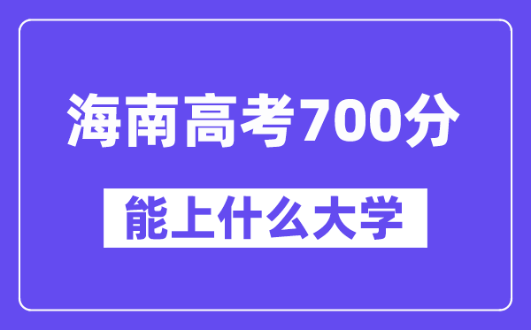 海南高考700分左右能上什么大学?附700分大学名单一览表