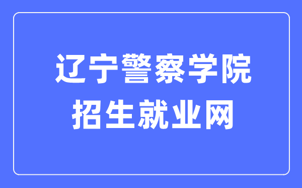 辽宁警察学院招生就业网入口(http://zsjy.lnpc.cn/)