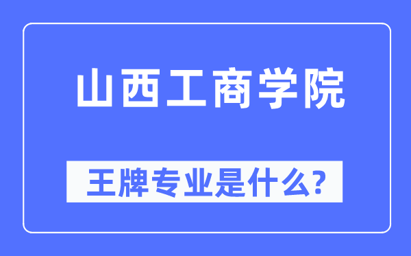 山西工商学院王牌专业是什么,有哪些专业比较好?