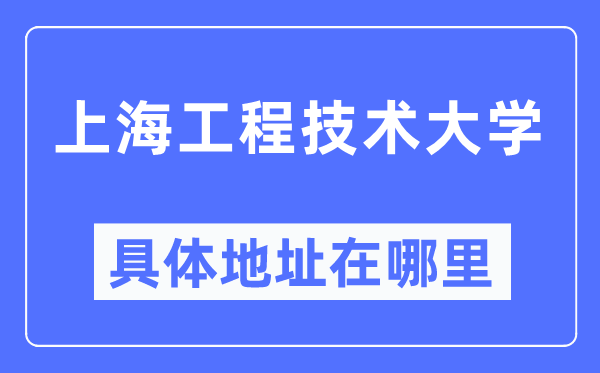 上海工程技术大学具体地址在哪里,在上海的哪个区?