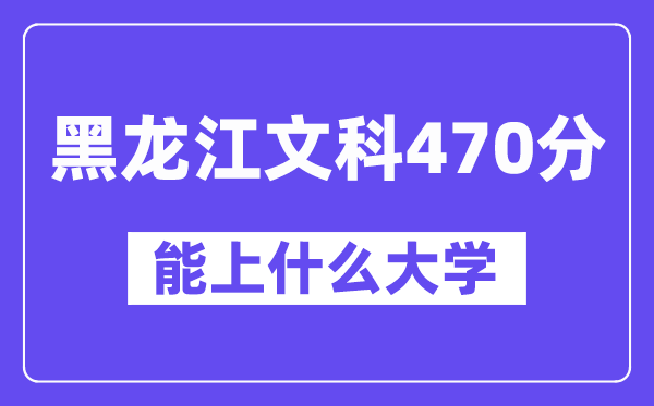 黑龙江文科470分左右能上什么大学?