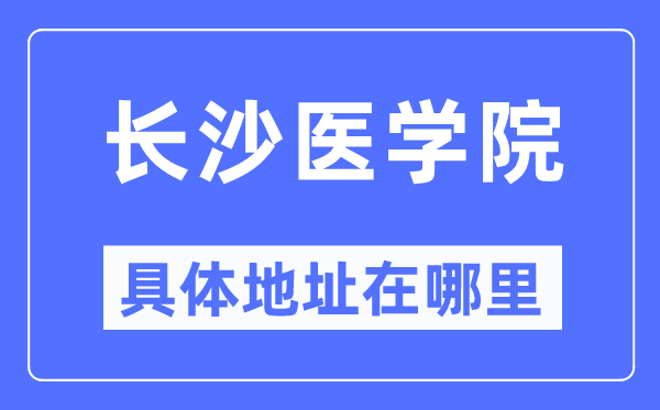 长沙医学院具体地址在哪里,在长沙的哪个区?