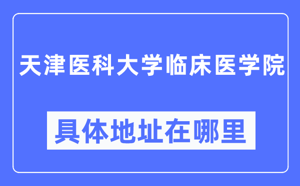 天津医科大学临床医学院具体地址在哪里,在天津的哪个区?