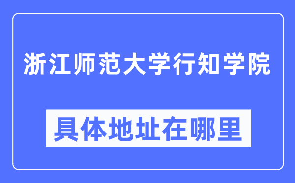 浙江师范大学行知学院具体地址在哪里,在哪个城市,哪个区?
