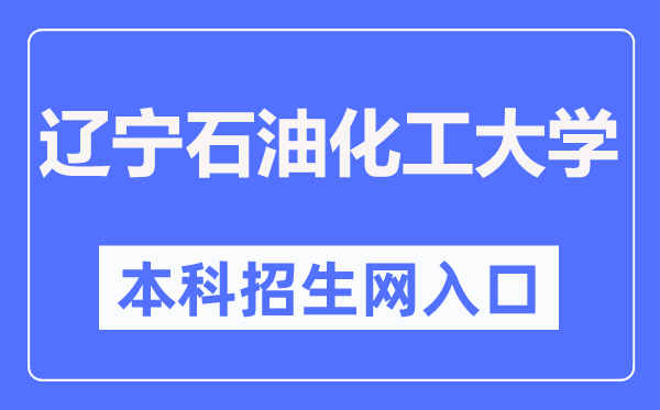 辽宁石油化工大学本科招生网入口(http://zhaosheng.lnpu.edu.cn/)
