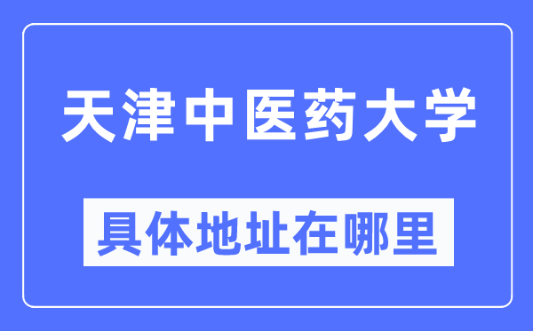天津中医药大学具体地址在哪里,在天津的哪个区?